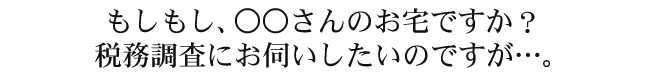 もしもし、○○さんのお宅ですか？   税務調査にお伺いしたいのですが…。