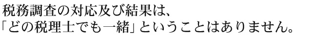 税務調査の対応及び結果は、 「どの税理士でも一緒」ということはありません。